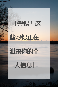 警惕！这些习惯正在泄露你的个人信息