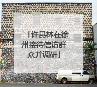 许昆林在徐州接待信访群众并调研