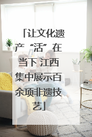 让文化遗产“活”在当下 江西集中展示百余项非遗技艺