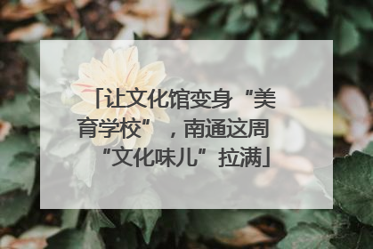 让文化馆变身“美育学校”，南通这周“文化味儿”拉满