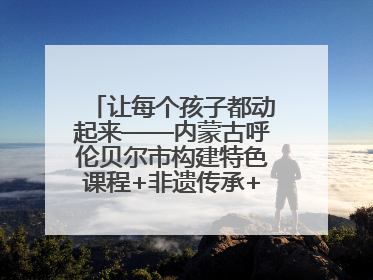 让每个孩子都动起来——内蒙古呼伦贝尔市构建特色课程+非遗传承+赛事体系校园体育生态链