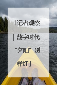 记者观察｜数字时代“夕阳”别样红