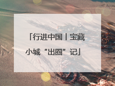 行进中国丨宝藏小城“出圈”记