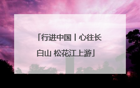 行进中国丨心往长白山 松花江上游