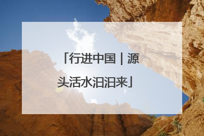 行进中国｜源头活水汩汩来