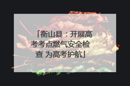 衡山县：开展高考考点燃气安全检查 为高考护航