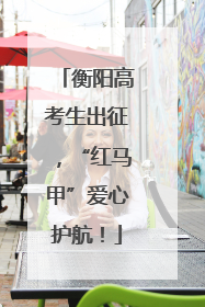 衡阳高考生出征，“红马甲”爱心护航！