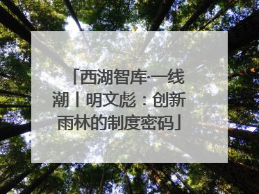 西湖智库·一线潮丨明文彪：创新雨林的制度密码