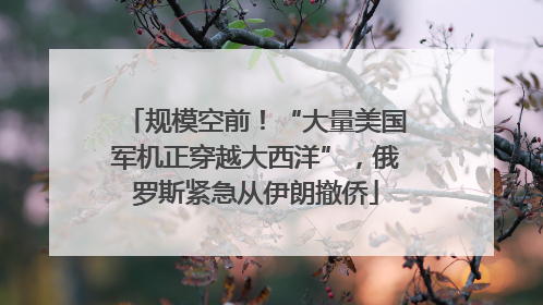 规模空前！“大量美国军机正穿越大西洋”，俄罗斯紧急从伊朗撤侨