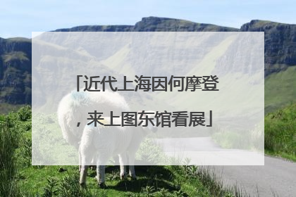 近代上海因何摩登，来上图东馆看展