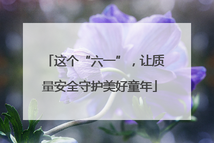这个“六一”，让质量安全守护美好童年