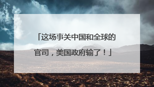 这场事关中国和全球的官司，美国政府输了！