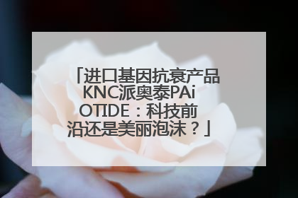进口基因抗衰产品KNC派奥泰PAiOTIDE：科技前沿还是美丽泡沫？