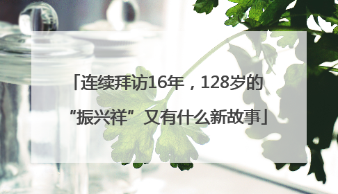 连续拜访16年，128岁的“振兴祥”又有什么新故事