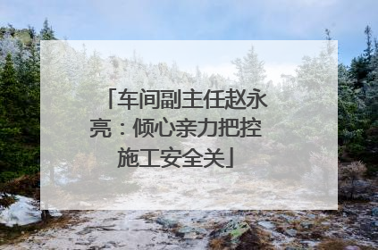 车间副主任赵永亮：倾心亲力把控施工安全关