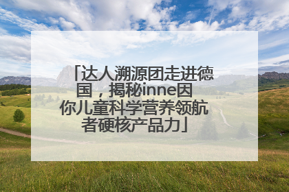 达人溯源团走进德国，揭秘inne因你儿童科学营养领航者硬核产品力