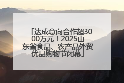 达成意向合作超3000万元！2025山东省食品、农产品外贸优品购物节闭幕