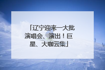 辽宁迎来一大批演唱会、演出！巨星、大咖云集