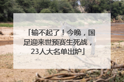 输不起了！今晚，国足迎来世预赛生死战，23人大名单出炉