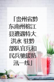 贵州省黔东南州榕江县遭遇特大洪水 驻黔部队官兵和民兵驰援防汛一线