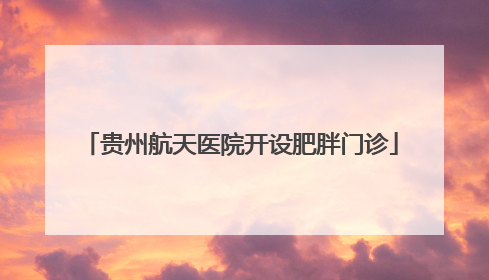 贵州航天医院开设肥胖门诊