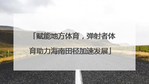 赋能地方体育，弹射者体育助力海南田径加速发展