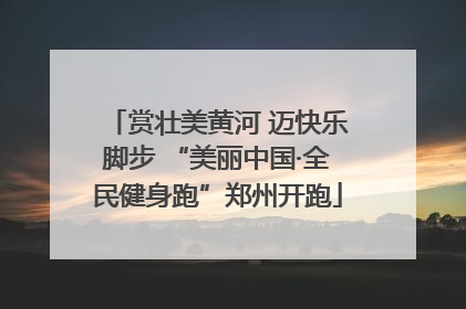 赏壮美黄河 迈快乐脚步 “美丽中国·全民健身跑”郑州开跑