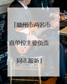 赣州市两名市直单位主要负责同志履新