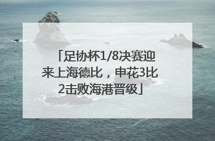 足协杯1/8决赛迎来上海德比，申花3比2击败海港晋级