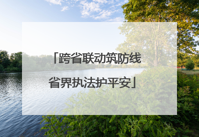 跨省联动筑防线 省界执法护平安
