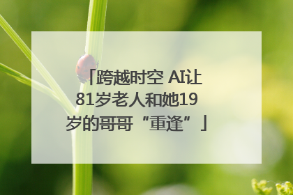 跨越时空 AI让81岁老人和她19岁的哥哥“重逢”
