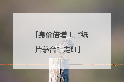 身价倍增！“纸片茅台”走红