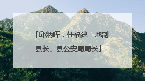邱炳晖，任福建一地副县长、县公安局局长