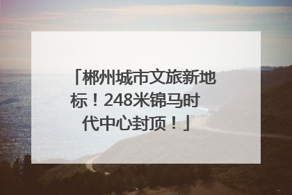 郴州城市文旅新地标！248米锦马时代中心封顶！