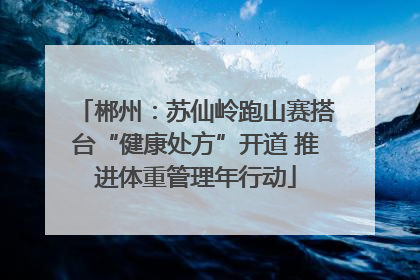 郴州：苏仙岭跑山赛搭台“健康处方”开道 推进体重管理年行动