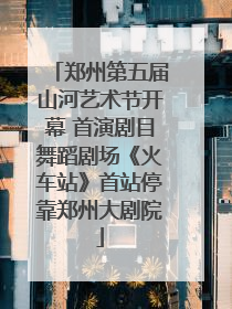 郑州第五届山河艺术节开幕 首演剧目舞蹈剧场《火车站》首站停靠郑州大剧院