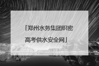 郑州水务集团织密高考供水安全网