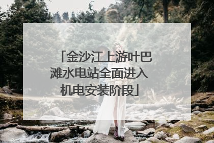 金沙江上游叶巴滩水电站全面进入机电安装阶段