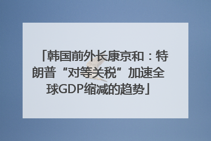 韩国前外长康京和：特朗普“对等关税”加速全球GDP缩减的趋势