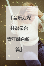 音乐为媒 共谱泉台青年融合新篇