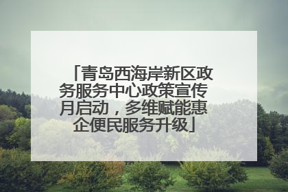青岛西海岸新区政务服务中心政策宣传月启动，多维赋能惠企便民服务升级