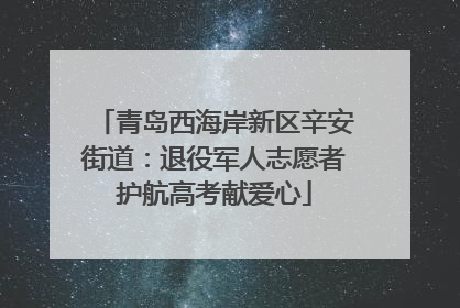 青岛西海岸新区辛安街道：退役军人志愿者护航高考献爱心
