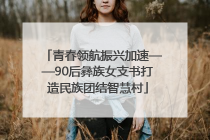 青春领航振兴加速——90后彝族女支书打造民族团结智慧村
