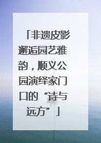 非遗皮影邂逅园艺雅韵，顺义公园演绎家门口的“诗与远方”