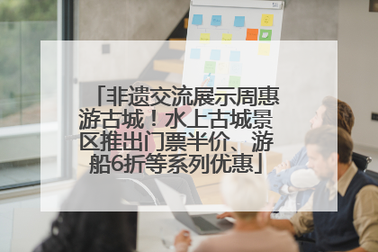 非遗交流展示周惠游古城！水上古城景区推出门票半价、游船6折等系列优惠