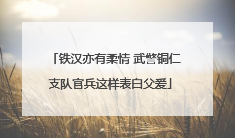 铁汉亦有柔情 武警铜仁支队官兵这样表白父爱