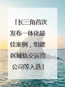 长三角首次发布一体化最佳案例，组建区域轨交运营公司等入选