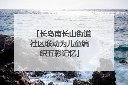 长岛南长山街道社区联动为儿童编织五彩记忆
