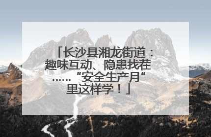 长沙县湘龙街道：趣味互动、隐患找茬……“安全生产月”里这样学！