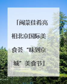 闽菜佳肴亮相北京国际美食荟“味到京城”美食节